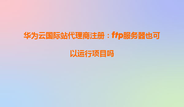 华为云国际站代理商注册：ftp服务器也可以运行项目吗