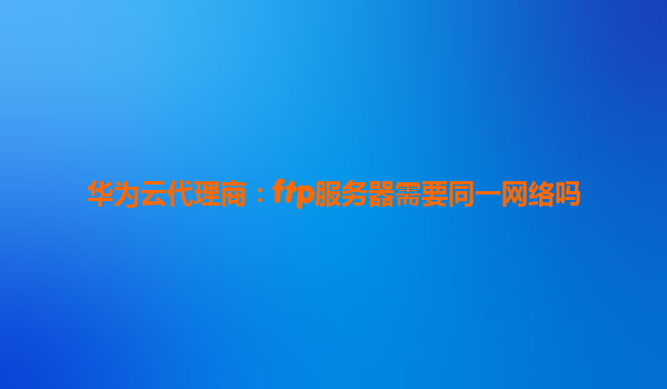 华为云代理商：ftp服务器需要同一网络吗