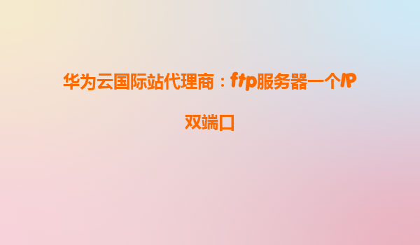 华为云国际站代理商：ftp服务器一个IP双端口
