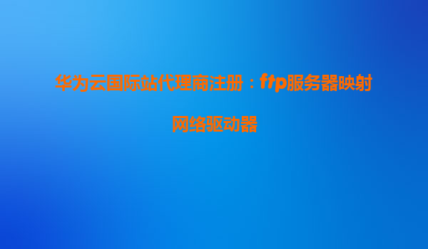 华为云国际站代理商注册：ftp服务器映射网络驱动器