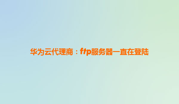 华为云代理商：ftp服务器一直在登陆
