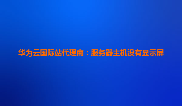 华为云国际站代理商：服务器主机没有显示屏