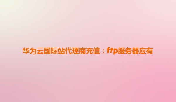 华为云国际站代理商充值：ftp服务器应有