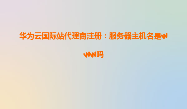 华为云国际站代理商注册：服务器主机名是www吗