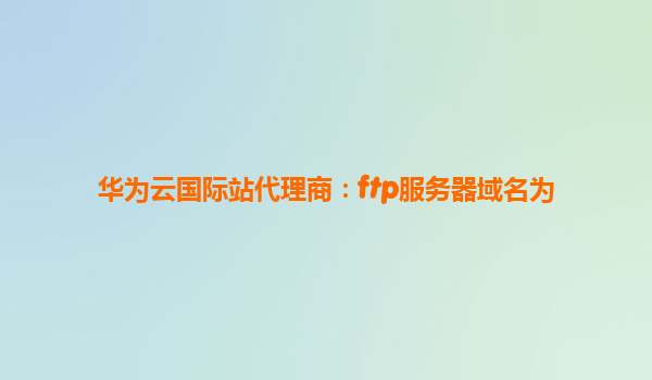 华为云国际站代理商：ftp服务器域名为