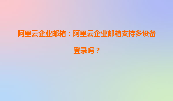 阿里云企业邮箱：阿里云企业邮箱支持多设备登录吗？