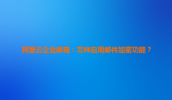 阿里云企业邮箱：怎样启用邮件加密功能？