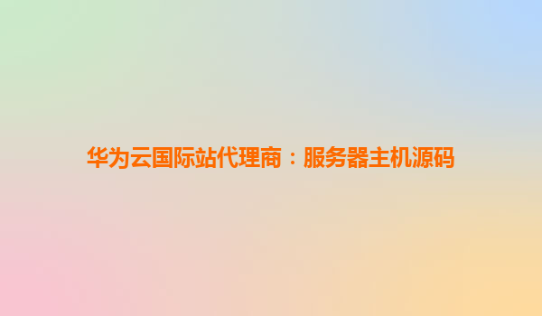 华为云国际站代理商：服务器主机源码
