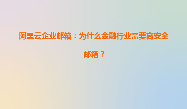 阿里云企业邮箱：为什么金融行业需要高安全邮箱？
