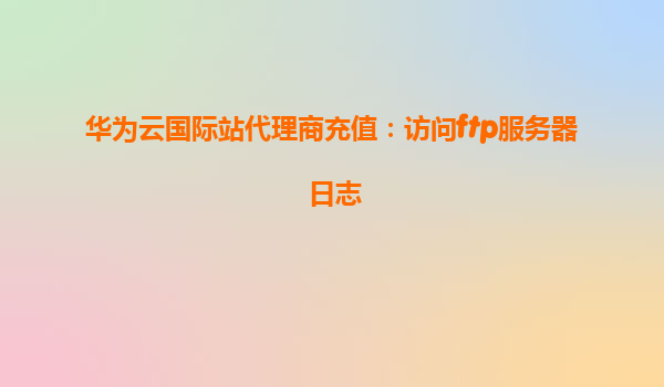 华为云国际站代理商充值：访问ftp服务器日志