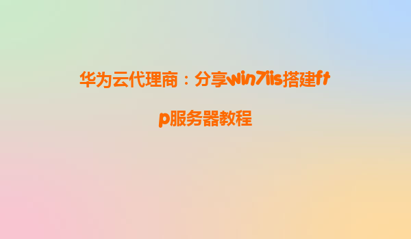 华为云代理商：分享win7iis搭建ftp服务器教程