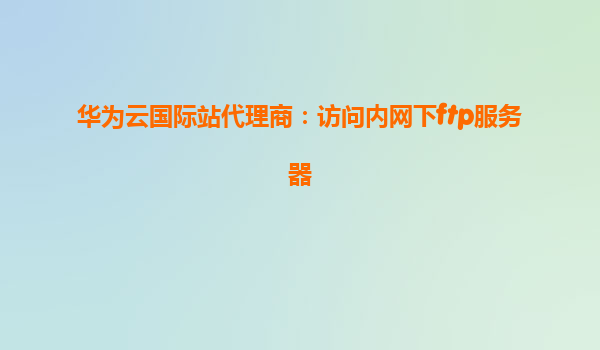 华为云国际站代理商：访问内网下ftp服务器