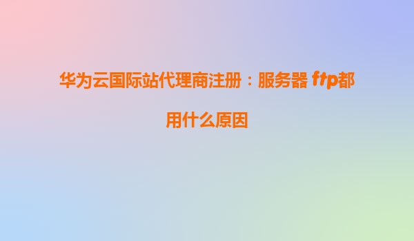 华为云国际站代理商注册：服务器 ftp都用什么原因