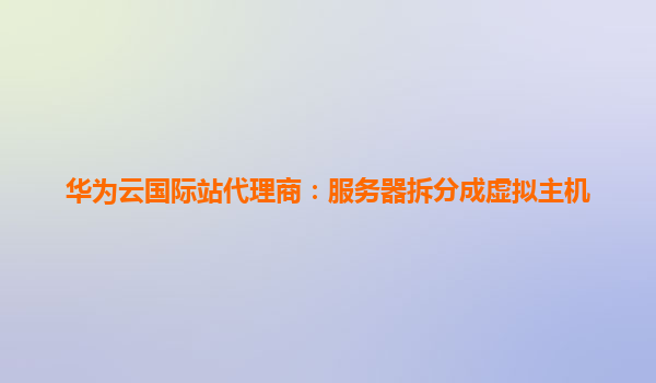 华为云国际站代理商：服务器拆分成虚拟主机