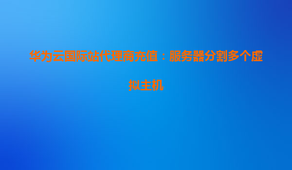华为云国际站代理商充值：服务器分割多个虚拟主机