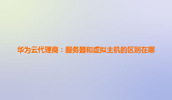 华为云代理商：服务器和虚拟主机的区别在哪