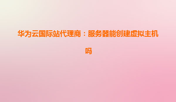 华为云国际站代理商：服务器能创建虚拟主机吗