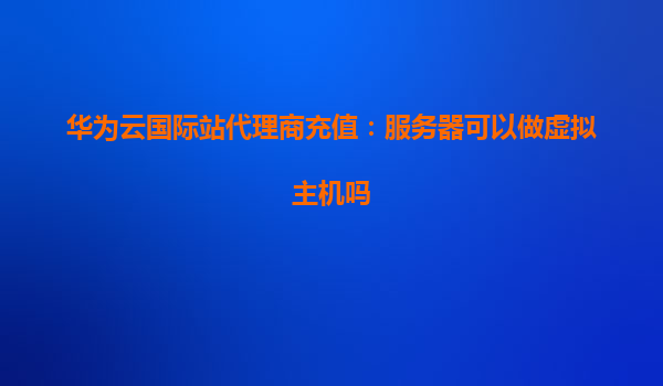 华为云国际站代理商充值：服务器可以做虚拟主机吗