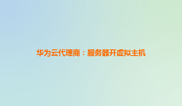 华为云代理商：服务器开虚拟主机
