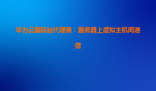 华为云国际站代理商：服务器上虚拟主机间通信