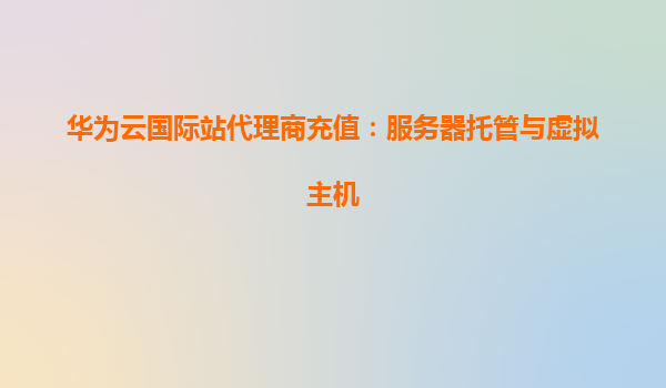 华为云国际站代理商充值：服务器托管与虚拟主机