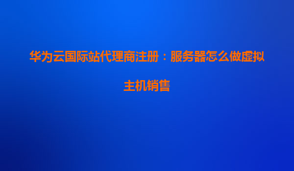 华为云国际站代理商注册：服务器怎么做虚拟主机销售