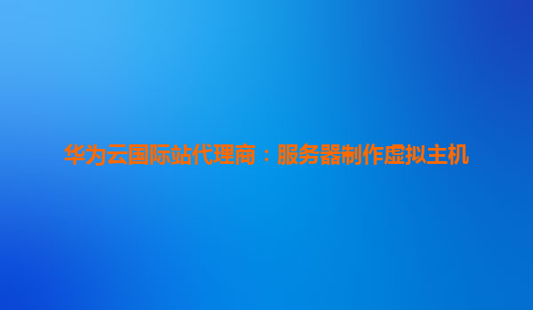 华为云国际站代理商：服务器制作虚拟主机