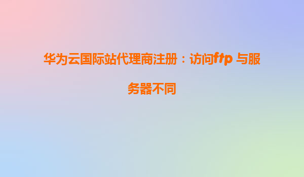 华为云国际站代理商注册：访问ftp 与服务器不同