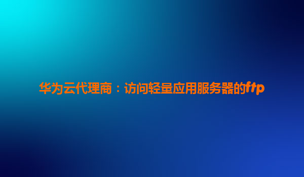 华为云代理商：访问轻量应用服务器的ftp