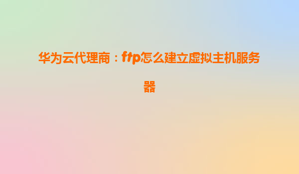 华为云代理商：ftp怎么建立虚拟主机服务器
