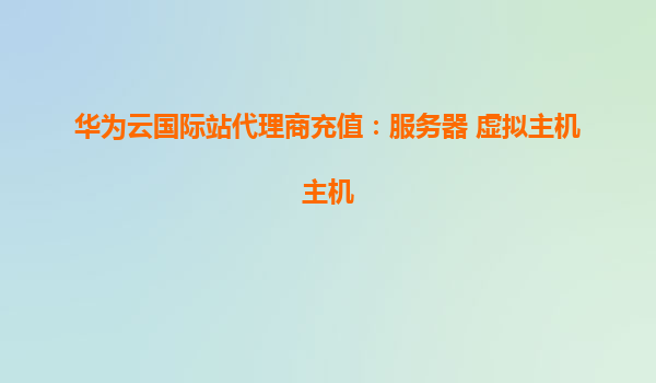 华为云国际站代理商充值：服务器 虚拟主机主机