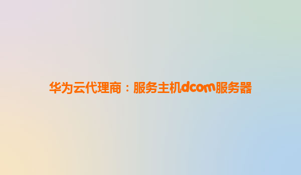 华为云代理商：服务主机dcom服务器