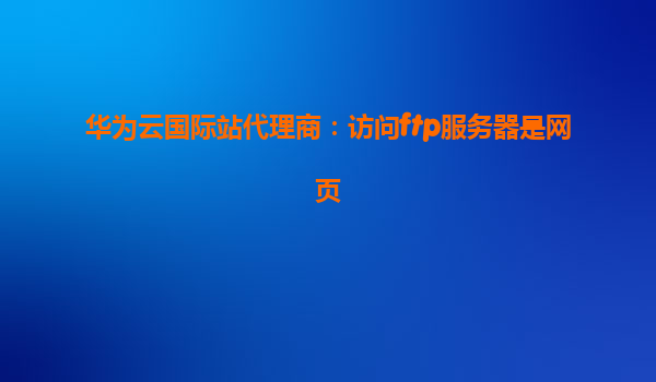 华为云国际站代理商：访问ftp服务器是网页