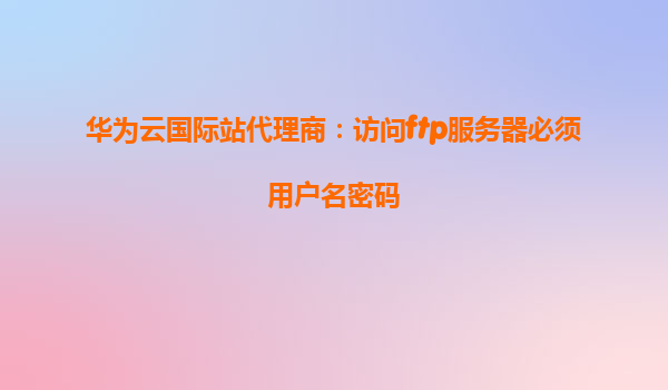 华为云国际站代理商：访问ftp服务器必须用户名密码