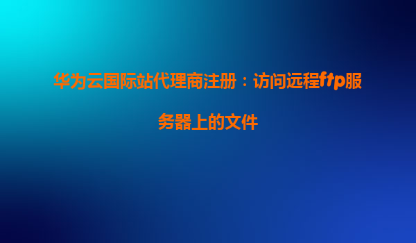 华为云国际站代理商注册：访问远程ftp服务器上的文件