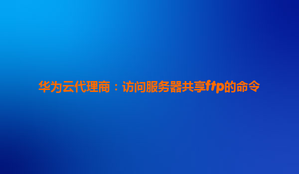 华为云代理商：访问服务器共享ftp的命令
