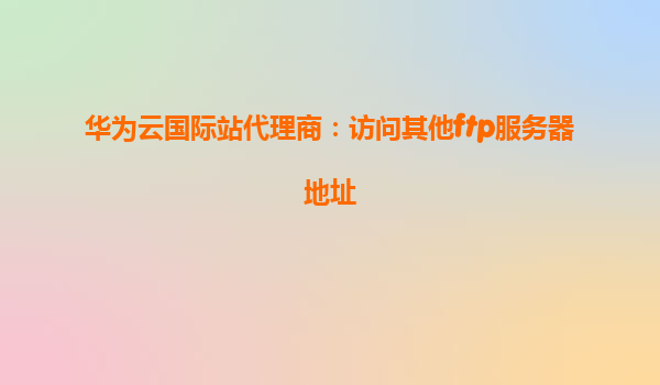 华为云国际站代理商：访问其他ftp服务器地址