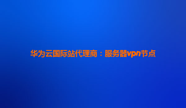 华为云国际站代理商：服务器vpn节点