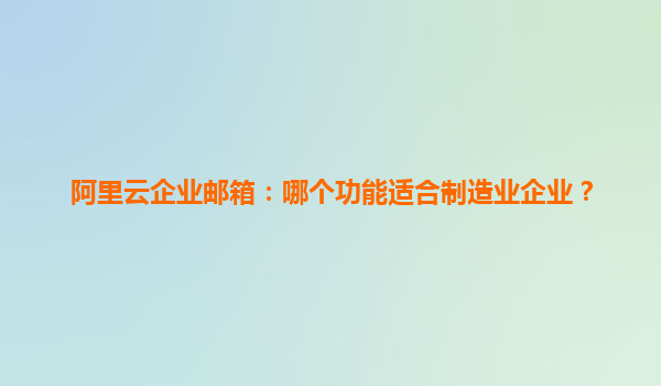 阿里云企业邮箱：哪个功能适合制造业企业？