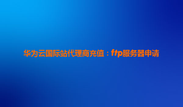 华为云国际站代理商充值：ftp服务器申请