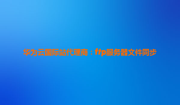 华为云国际站代理商：ftp服务器文件同步