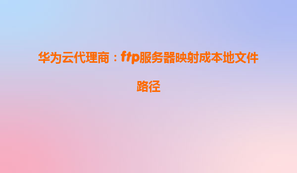 华为云代理商：ftp服务器映射成本地文件路径