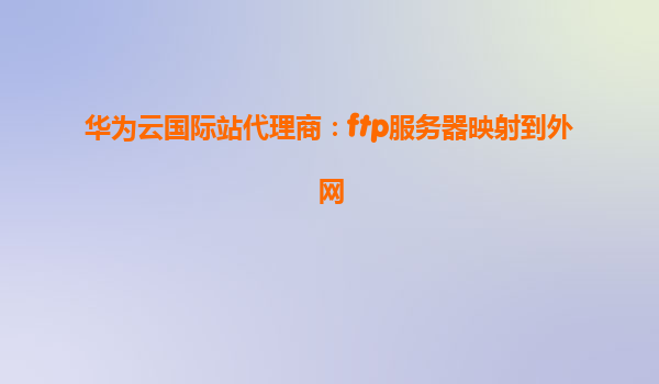 华为云国际站代理商：ftp服务器映射到外网