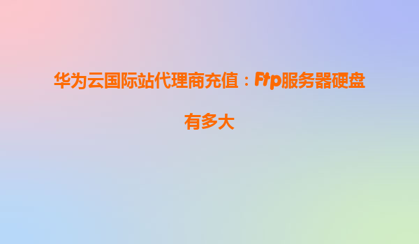 华为云国际站代理商充值：Ftp服务器硬盘有多大