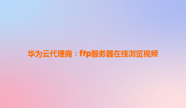 华为云代理商：ftp服务器在线浏览视频