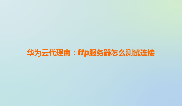 华为云代理商：ftp服务器怎么测试连接