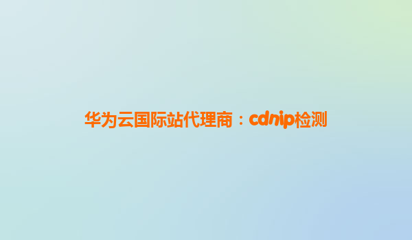 华为云国际站代理商：cdnip检测