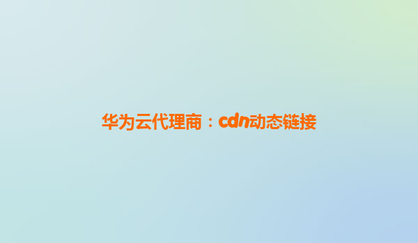 华为云代理商：cdn动态链接