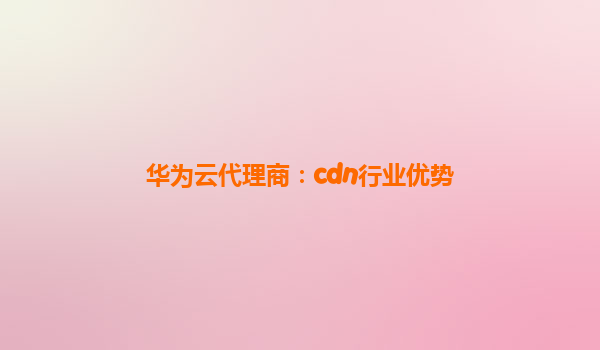 华为云代理商：cdn行业优势