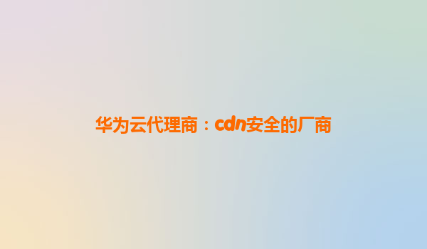 华为云代理商：cdn安全的厂商